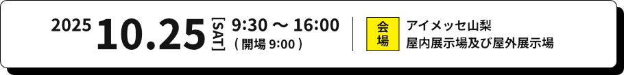 2025年10月25日 土曜日 9:30 〜 16:00（開場9:00） 会場 アイメッセ山梨屋内展示場及び屋外展示場